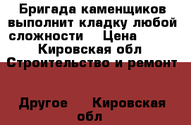 Бригада каменщиков выполнит кладку любой сложности  › Цена ­ 900 - Кировская обл. Строительство и ремонт » Другое   . Кировская обл.